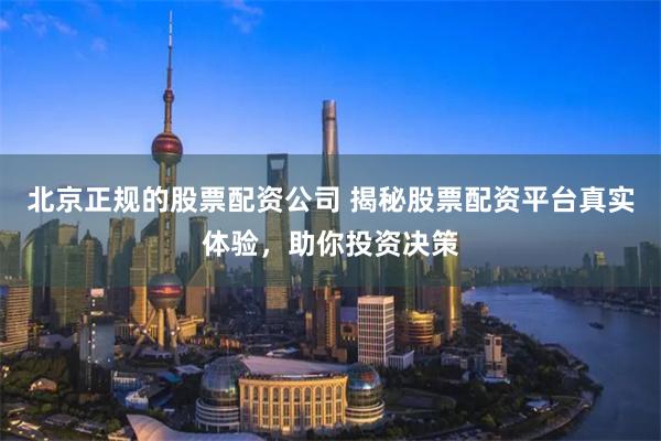 北京正规的股票配资公司 揭秘股票配资平台真实体验，助你投资决策