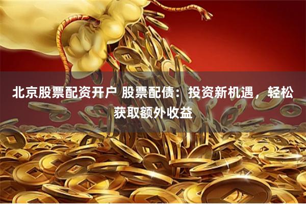 北京股票配资开户 股票配债：投资新机遇，轻松获取额外收益