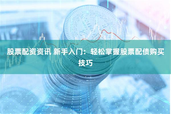 股票配资资讯 新手入门：轻松掌握股票配债购买技巧