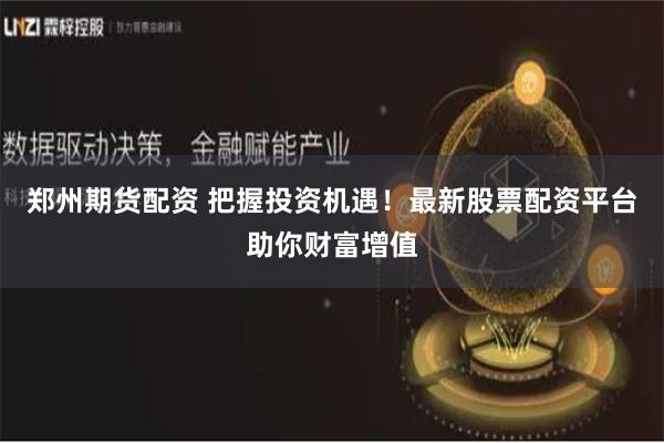 郑州期货配资 把握投资机遇！最新股票配资平台助你财富增值