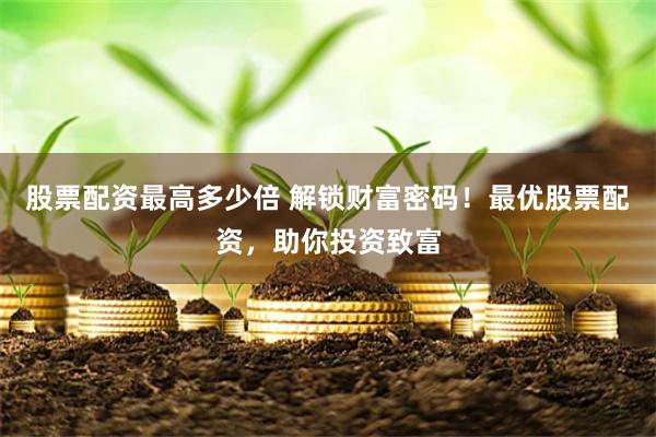股票配资最高多少倍 解锁财富密码！最优股票配资，助你投资致富