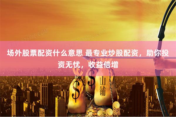 场外股票配资什么意思 最专业炒股配资，助你投资无忧，收益倍增