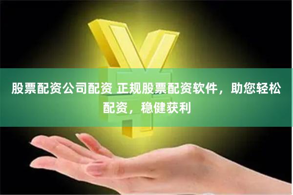 股票配资公司配资 正规股票配资软件，助您轻松配资，稳健获利