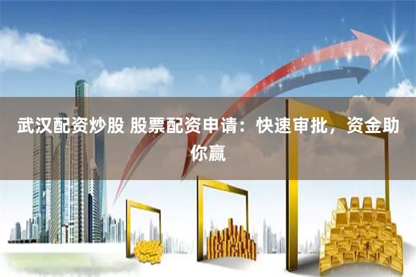 武汉配资炒股 股票配资申请：快速审批，资金助你赢