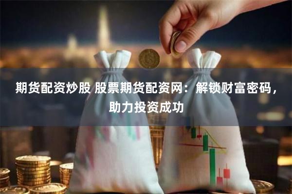 期货配资炒股 股票期货配资网：解锁财富密码，助力投资成功