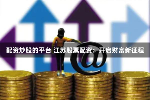 配资炒股的平台 江苏股票配资：开启财富新征程