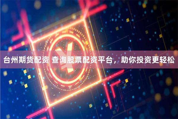 台州期货配资 查询股票配资平台，助你投资更轻松