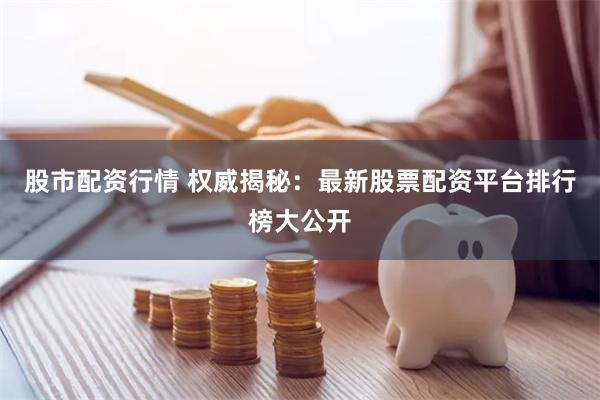 股市配资行情 权威揭秘：最新股票配资平台排行榜大公开