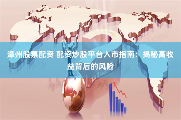 漳州股票配资 配资炒股平台入市指南：揭秘高收益背后的风险