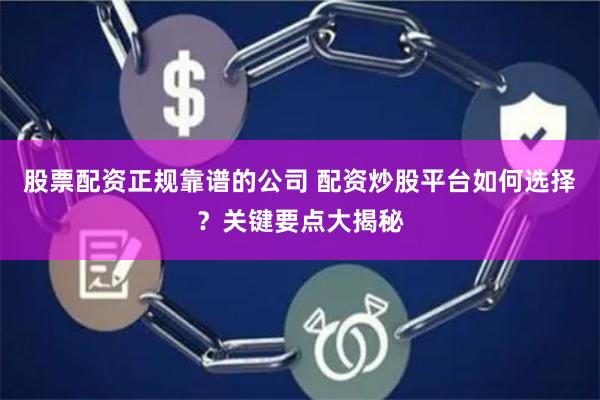 股票配资正规靠谱的公司 配资炒股平台如何选择？关键要点大揭秘