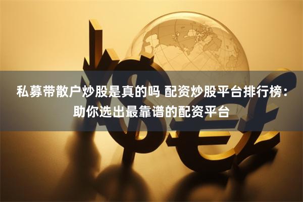 私募带散户炒股是真的吗 配资炒股平台排行榜：助你选出最靠谱的配资平台