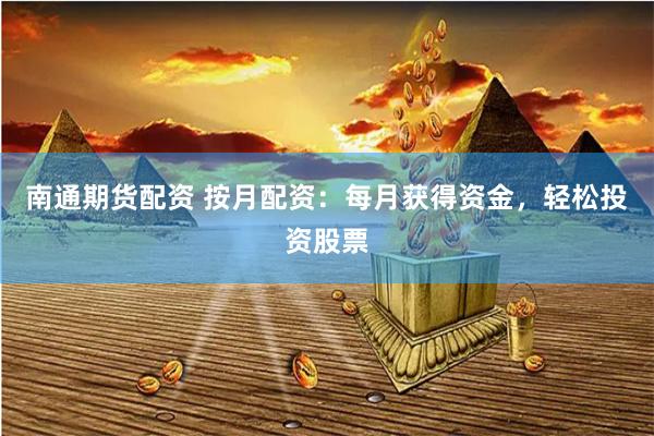 南通期货配资 按月配资：每月获得资金，轻松投资股票