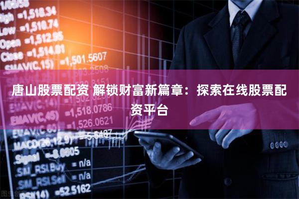唐山股票配资 解锁财富新篇章：探索在线股票配资平台