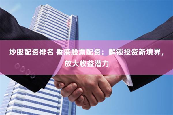 炒股配资排名 香港股票配资：解锁投资新境界，放大收益潜力