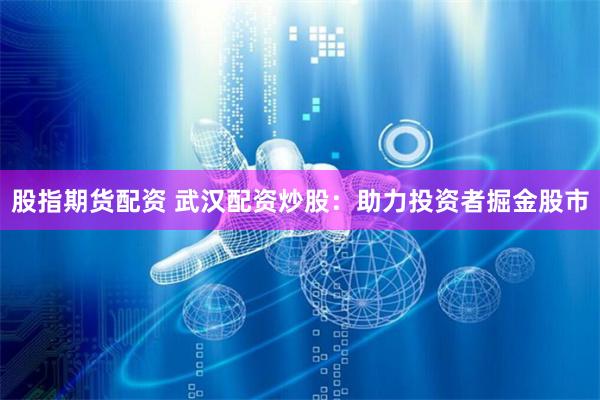 股指期货配资 武汉配资炒股：助力投资者掘金股市