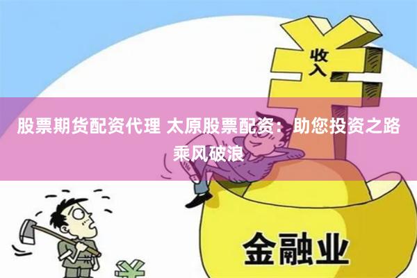 股票期货配资代理 太原股票配资：助您投资之路乘风破浪