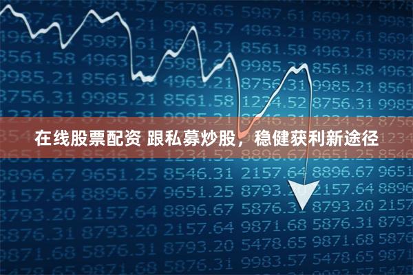 在线股票配资 跟私募炒股，稳健获利新途径