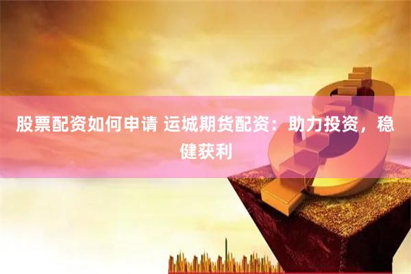股票配资如何申请 运城期货配资：助力投资，稳健获利